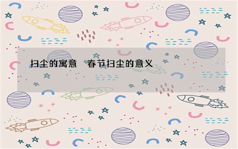 扫尘的寓意 春节扫尘的意义